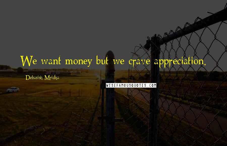 Debasish Mridha Quotes: We want money but we crave appreciation.