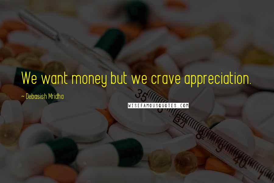 Debasish Mridha Quotes: We want money but we crave appreciation.