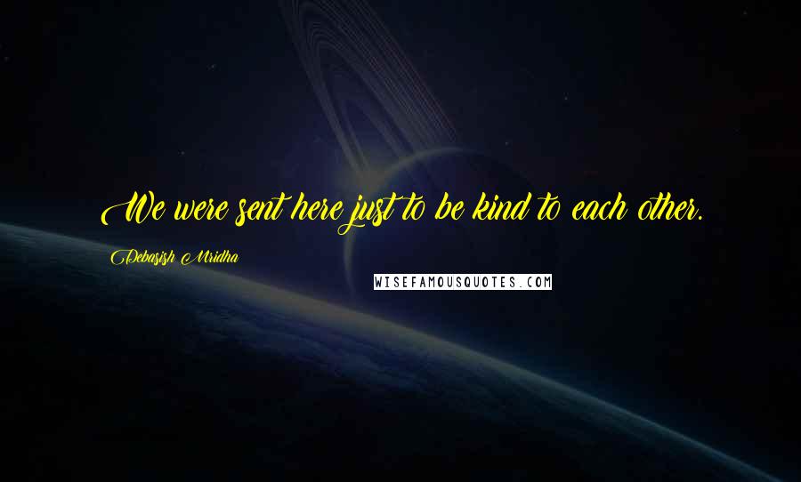 Debasish Mridha Quotes: We were sent here just to be kind to each other.