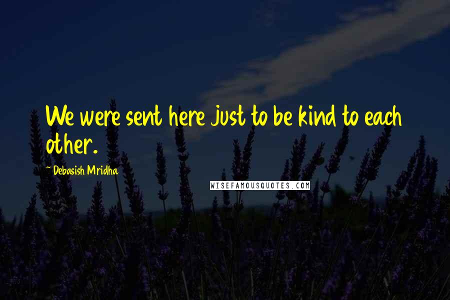 Debasish Mridha Quotes: We were sent here just to be kind to each other.