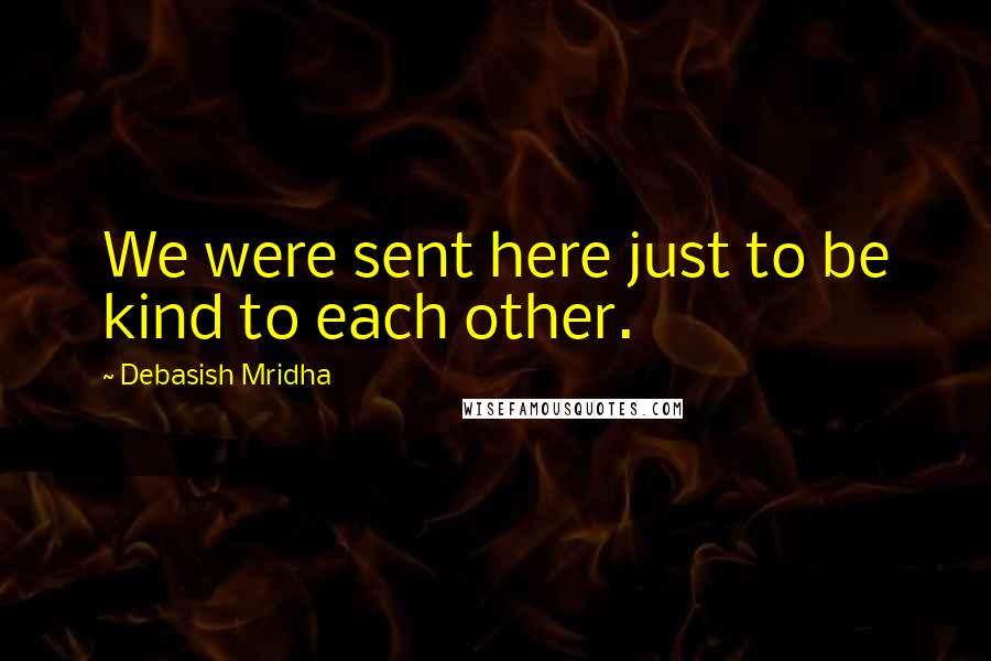 Debasish Mridha Quotes: We were sent here just to be kind to each other.