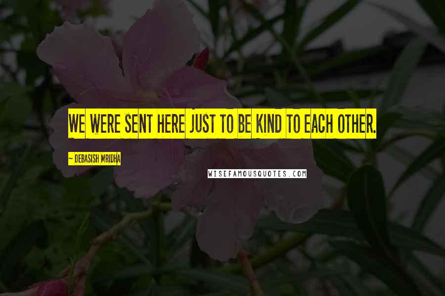 Debasish Mridha Quotes: We were sent here just to be kind to each other.