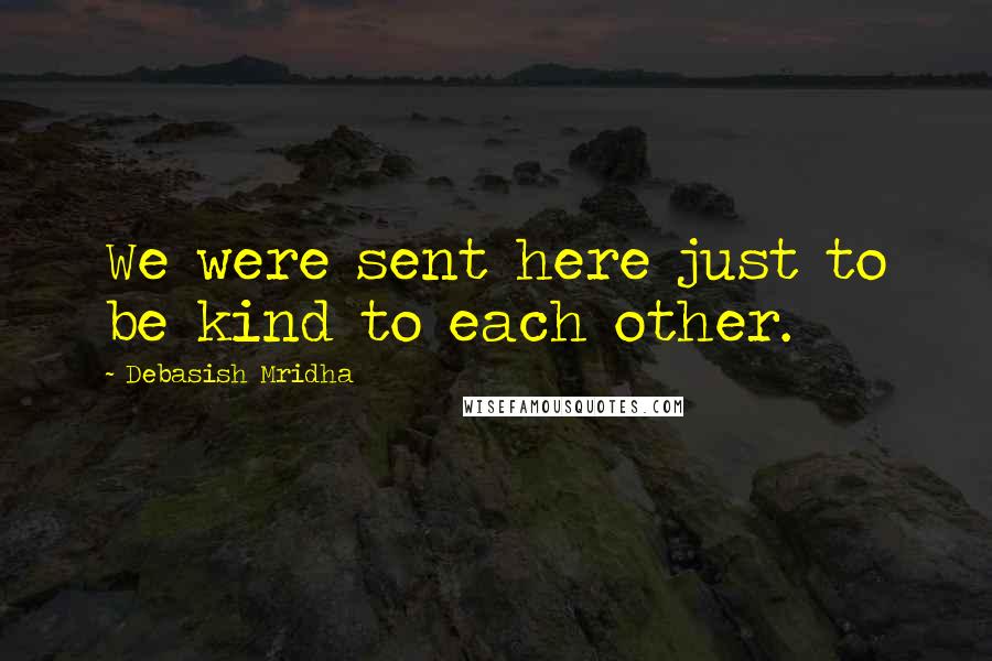 Debasish Mridha Quotes: We were sent here just to be kind to each other.