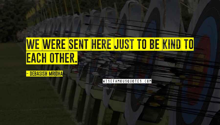 Debasish Mridha Quotes: We were sent here just to be kind to each other.
