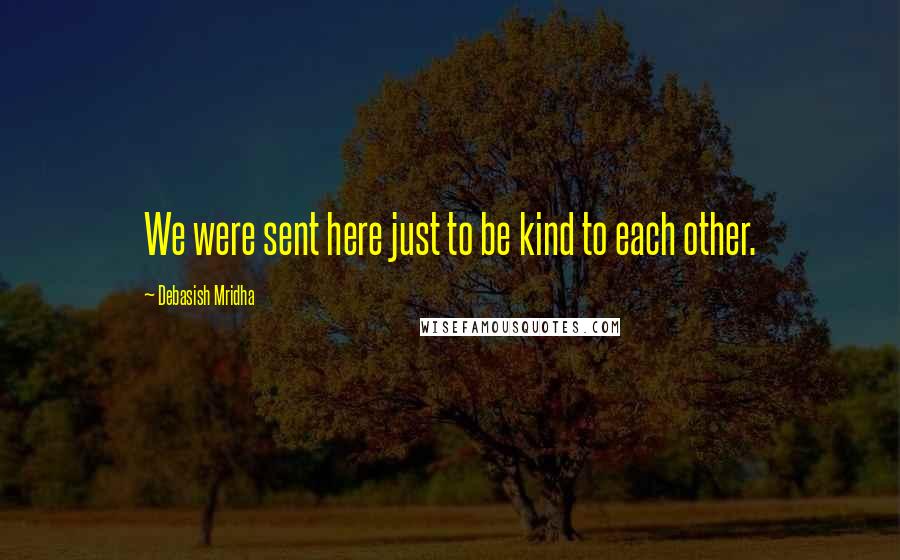 Debasish Mridha Quotes: We were sent here just to be kind to each other.