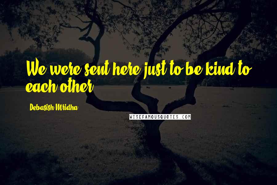 Debasish Mridha Quotes: We were sent here just to be kind to each other.