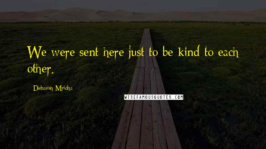 Debasish Mridha Quotes: We were sent here just to be kind to each other.