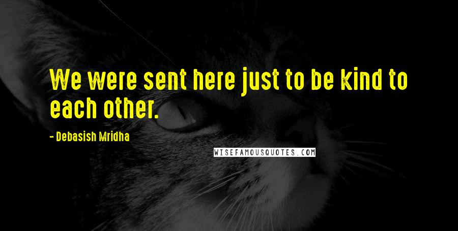 Debasish Mridha Quotes: We were sent here just to be kind to each other.