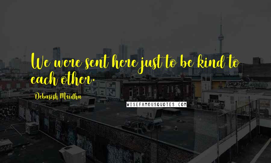 Debasish Mridha Quotes: We were sent here just to be kind to each other.