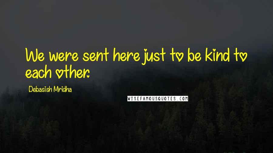 Debasish Mridha Quotes: We were sent here just to be kind to each other.