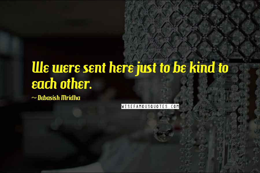 Debasish Mridha Quotes: We were sent here just to be kind to each other.
