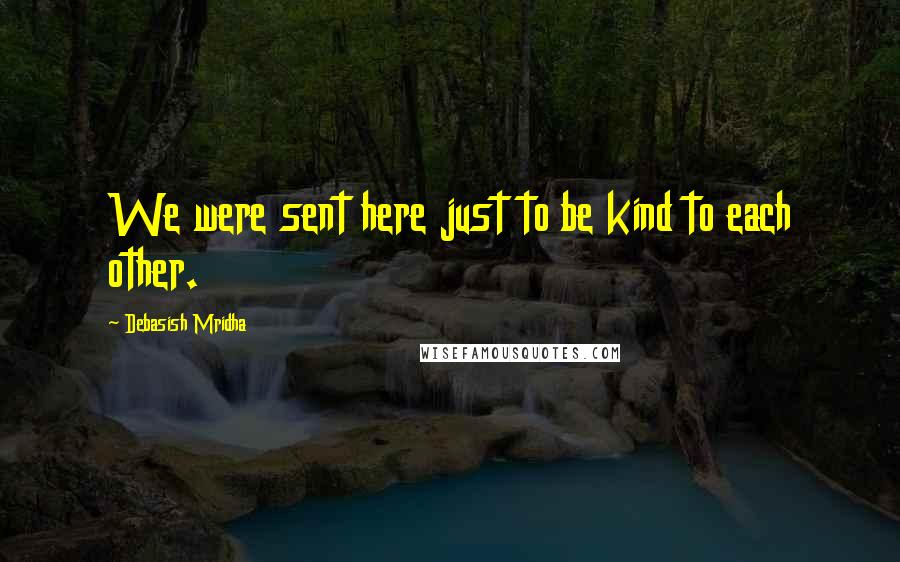 Debasish Mridha Quotes: We were sent here just to be kind to each other.