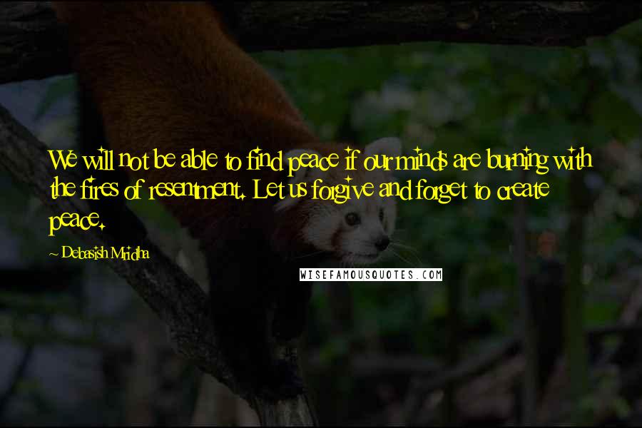 Debasish Mridha Quotes: We will not be able to find peace if our minds are burning with the fires of resentment. Let us forgive and forget to create peace.