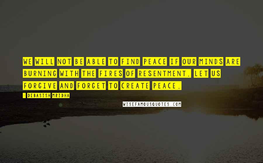 Debasish Mridha Quotes: We will not be able to find peace if our minds are burning with the fires of resentment. Let us forgive and forget to create peace.