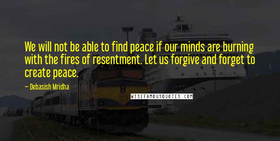 Debasish Mridha Quotes: We will not be able to find peace if our minds are burning with the fires of resentment. Let us forgive and forget to create peace.