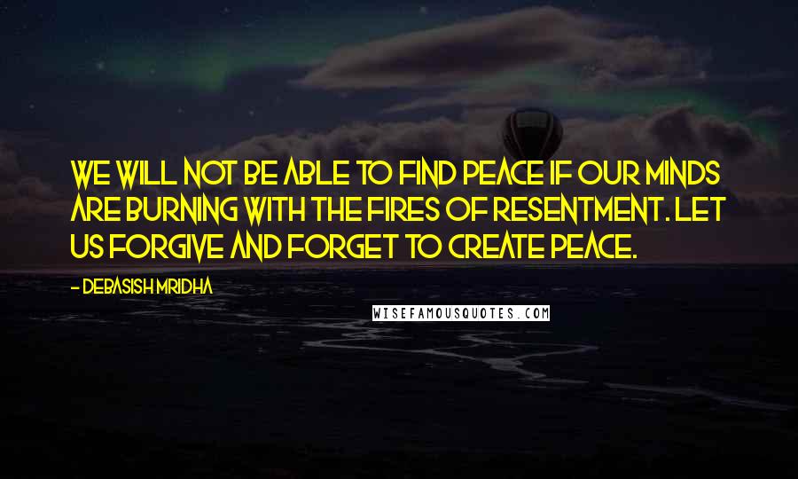 Debasish Mridha Quotes: We will not be able to find peace if our minds are burning with the fires of resentment. Let us forgive and forget to create peace.