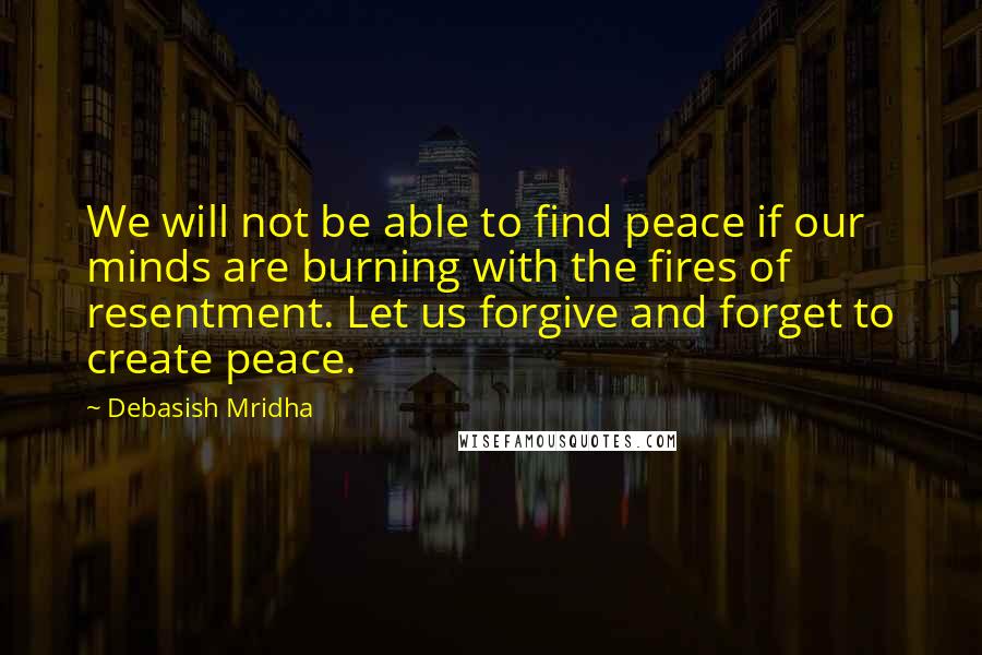 Debasish Mridha Quotes: We will not be able to find peace if our minds are burning with the fires of resentment. Let us forgive and forget to create peace.