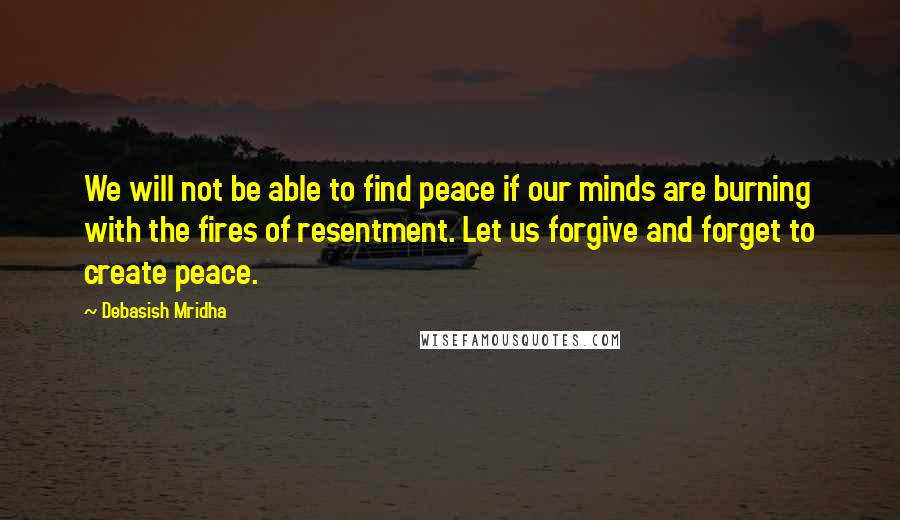 Debasish Mridha Quotes: We will not be able to find peace if our minds are burning with the fires of resentment. Let us forgive and forget to create peace.