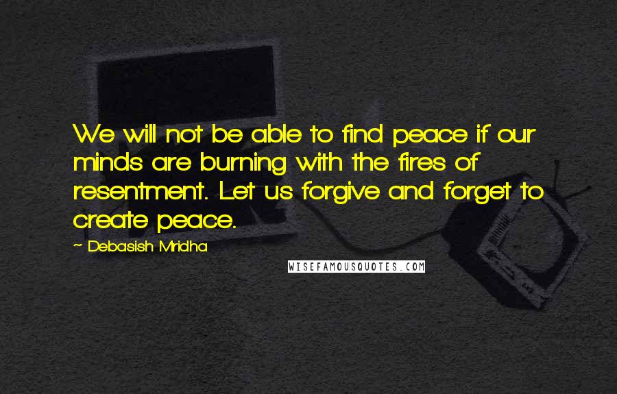 Debasish Mridha Quotes: We will not be able to find peace if our minds are burning with the fires of resentment. Let us forgive and forget to create peace.