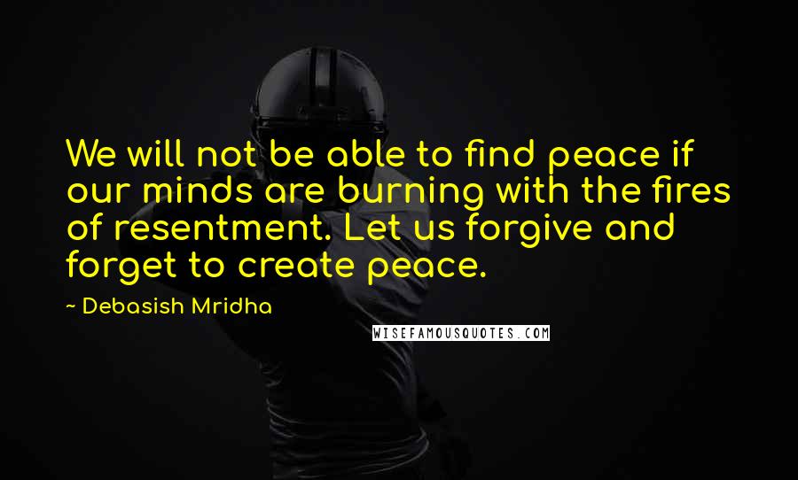 Debasish Mridha Quotes: We will not be able to find peace if our minds are burning with the fires of resentment. Let us forgive and forget to create peace.