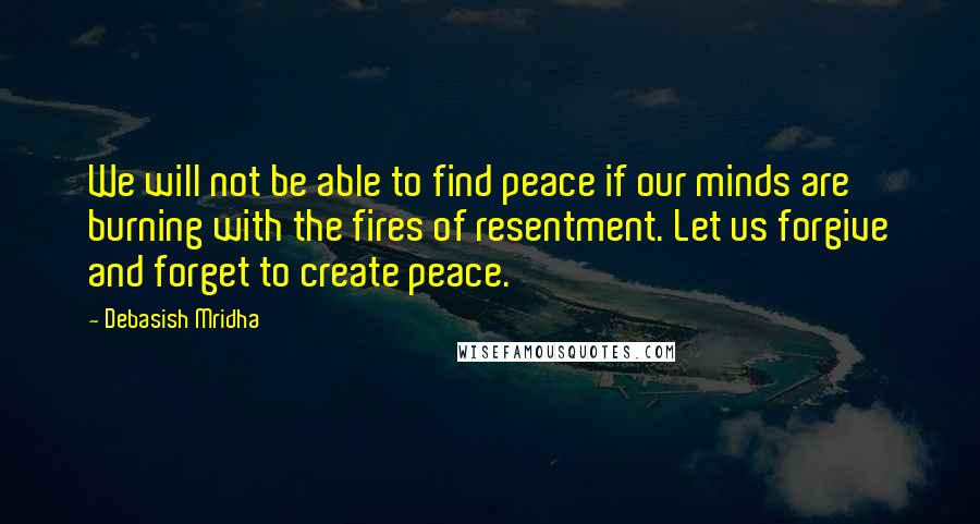 Debasish Mridha Quotes: We will not be able to find peace if our minds are burning with the fires of resentment. Let us forgive and forget to create peace.