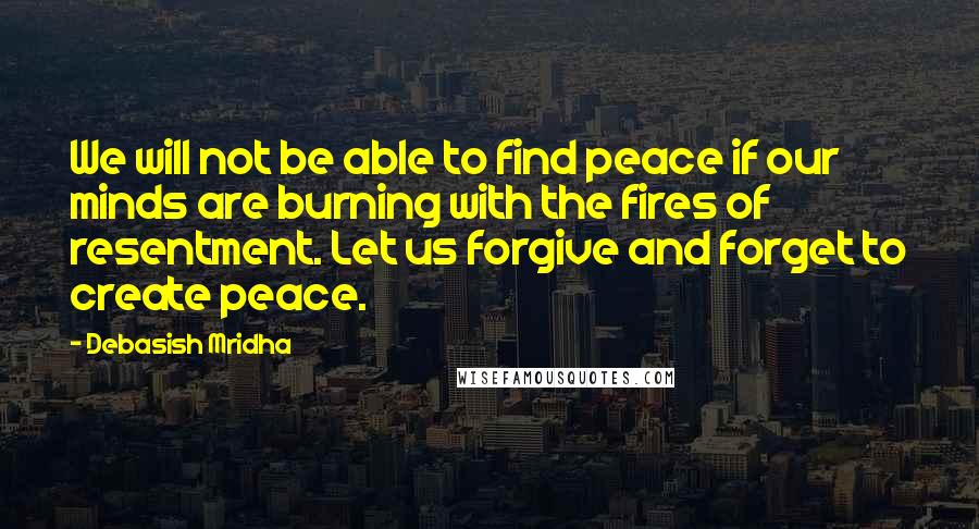 Debasish Mridha Quotes: We will not be able to find peace if our minds are burning with the fires of resentment. Let us forgive and forget to create peace.