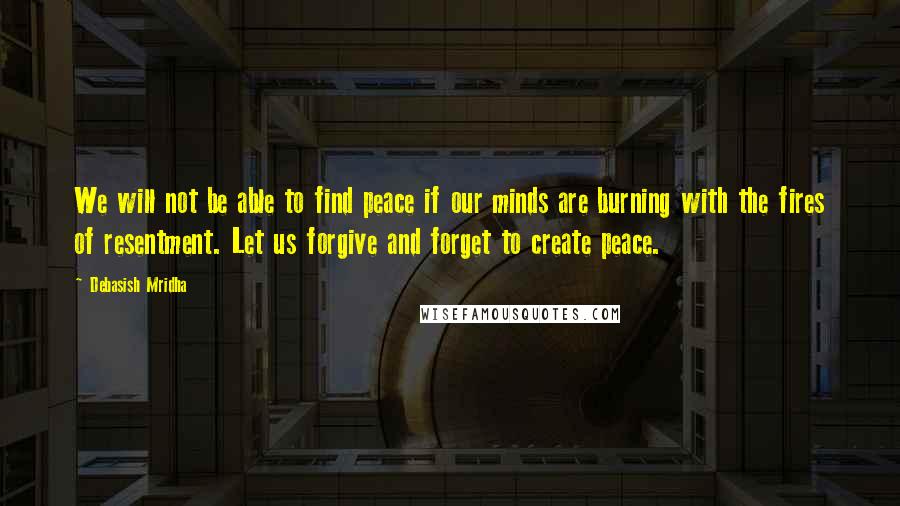 Debasish Mridha Quotes: We will not be able to find peace if our minds are burning with the fires of resentment. Let us forgive and forget to create peace.