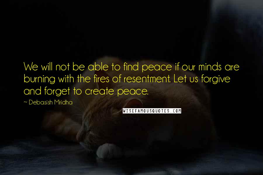 Debasish Mridha Quotes: We will not be able to find peace if our minds are burning with the fires of resentment. Let us forgive and forget to create peace.