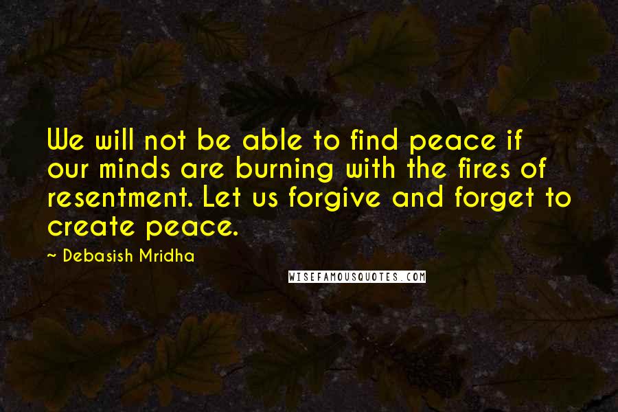 Debasish Mridha Quotes: We will not be able to find peace if our minds are burning with the fires of resentment. Let us forgive and forget to create peace.