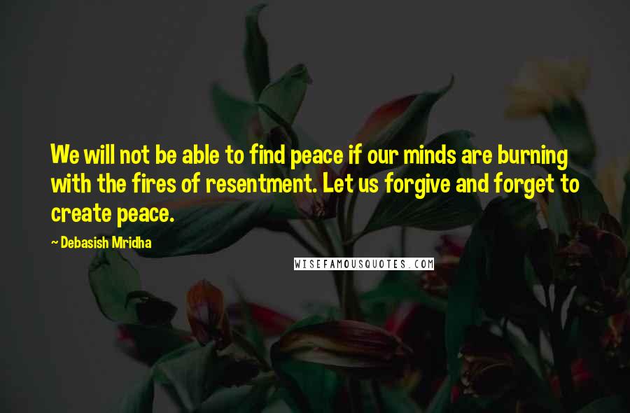 Debasish Mridha Quotes: We will not be able to find peace if our minds are burning with the fires of resentment. Let us forgive and forget to create peace.