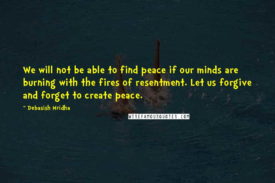 Debasish Mridha Quotes: We will not be able to find peace if our minds are burning with the fires of resentment. Let us forgive and forget to create peace.