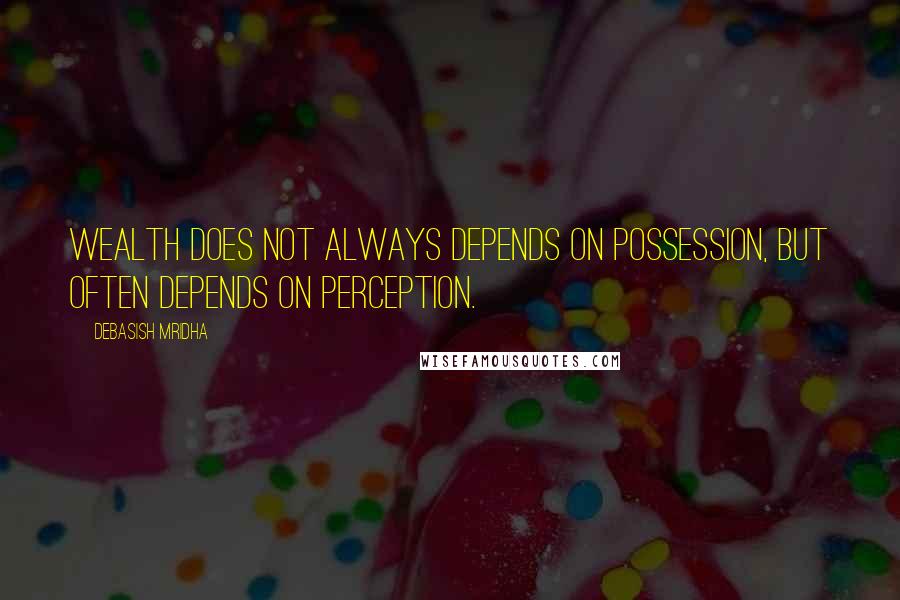 Debasish Mridha Quotes: Wealth does not always depends on possession, but often depends on perception.