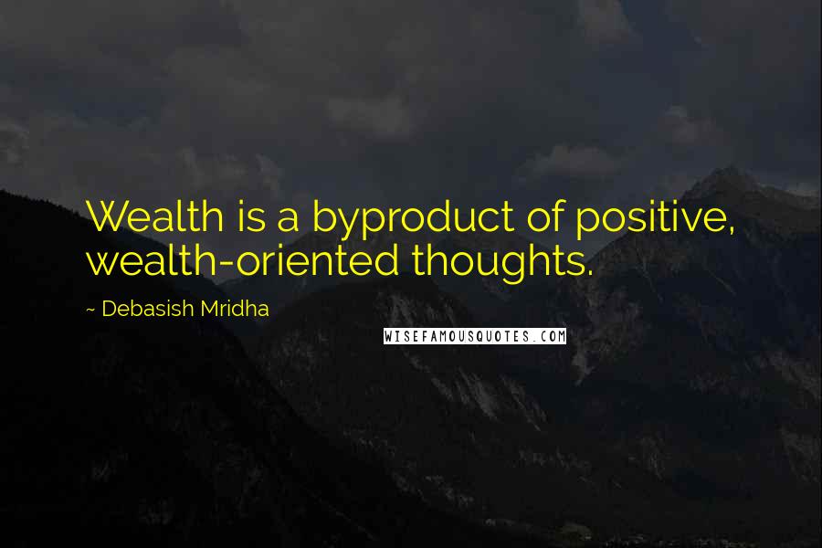 Debasish Mridha Quotes: Wealth is a byproduct of positive, wealth-oriented thoughts.