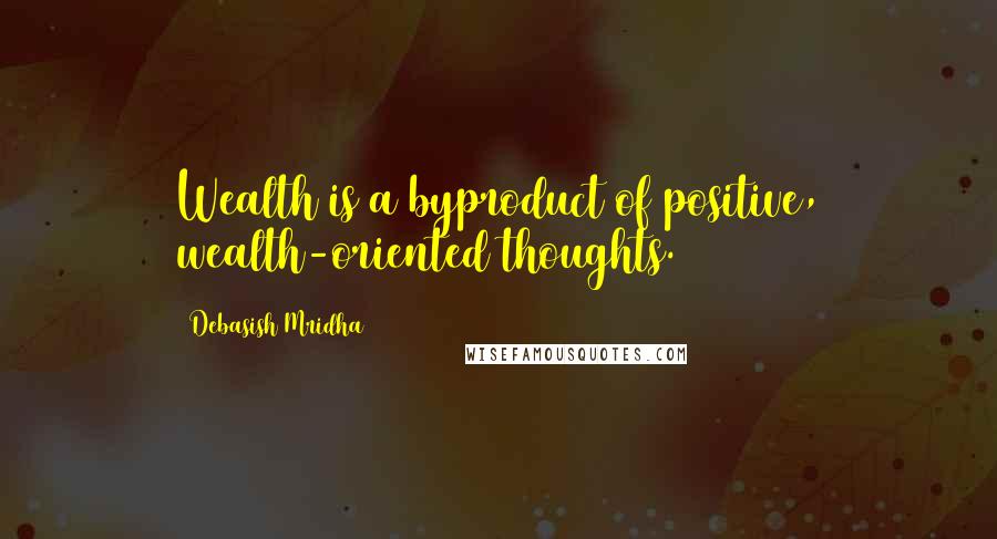 Debasish Mridha Quotes: Wealth is a byproduct of positive, wealth-oriented thoughts.