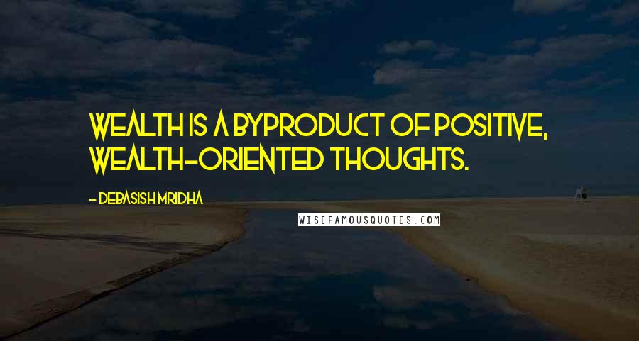 Debasish Mridha Quotes: Wealth is a byproduct of positive, wealth-oriented thoughts.