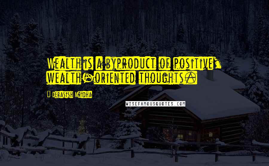 Debasish Mridha Quotes: Wealth is a byproduct of positive, wealth-oriented thoughts.