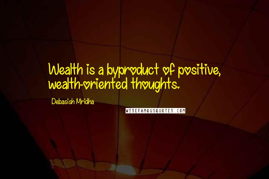 Debasish Mridha Quotes: Wealth is a byproduct of positive, wealth-oriented thoughts.