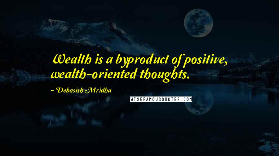 Debasish Mridha Quotes: Wealth is a byproduct of positive, wealth-oriented thoughts.