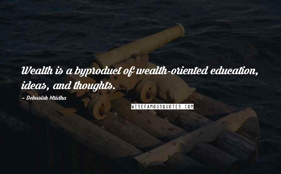 Debasish Mridha Quotes: Wealth is a byproduct of wealth-oriented education, ideas, and thoughts.