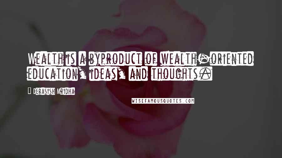 Debasish Mridha Quotes: Wealth is a byproduct of wealth-oriented education, ideas, and thoughts.