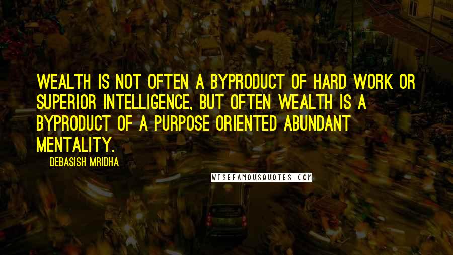 Debasish Mridha Quotes: Wealth is not often a byproduct of hard work or superior intelligence, but often wealth is a byproduct of a purpose oriented abundant mentality.