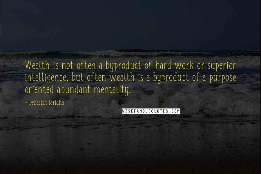 Debasish Mridha Quotes: Wealth is not often a byproduct of hard work or superior intelligence, but often wealth is a byproduct of a purpose oriented abundant mentality.