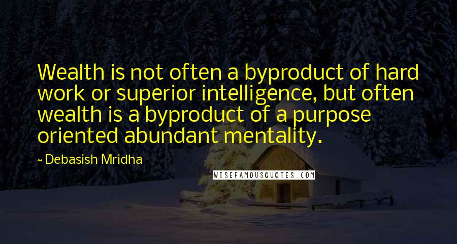 Debasish Mridha Quotes: Wealth is not often a byproduct of hard work or superior intelligence, but often wealth is a byproduct of a purpose oriented abundant mentality.