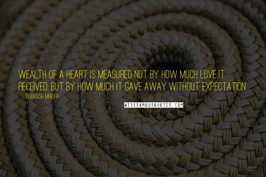 Debasish Mridha Quotes: Wealth of a heart is measured not by how much love it received, but by how much it gave away without expectation.