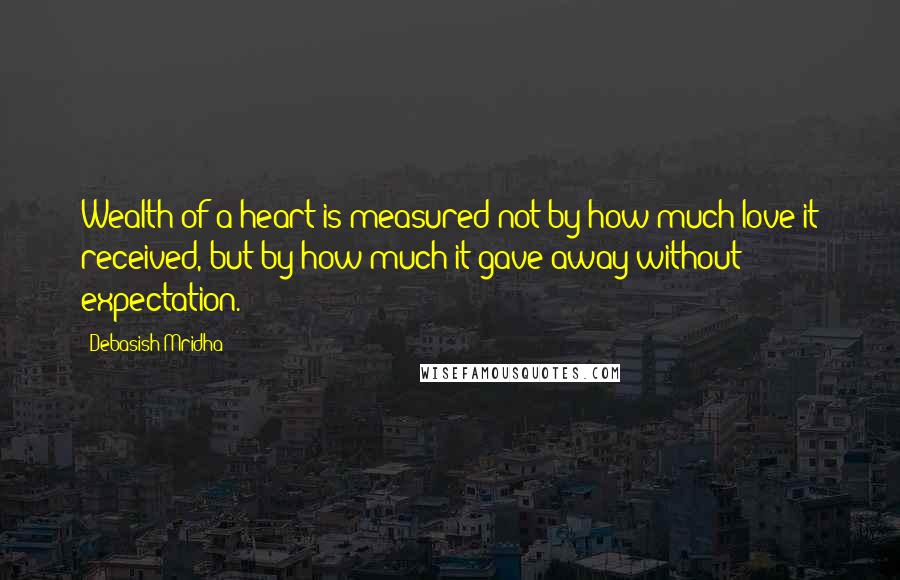 Debasish Mridha Quotes: Wealth of a heart is measured not by how much love it received, but by how much it gave away without expectation.