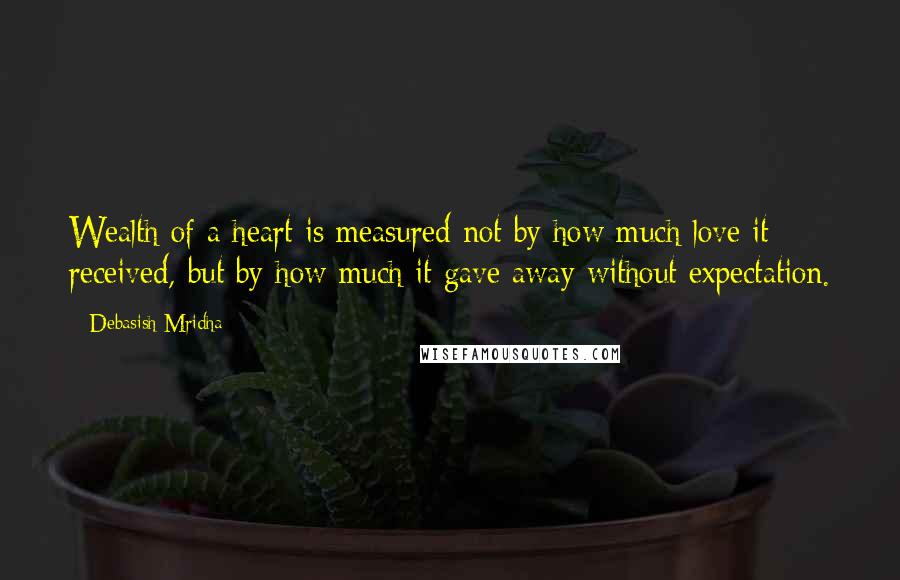 Debasish Mridha Quotes: Wealth of a heart is measured not by how much love it received, but by how much it gave away without expectation.