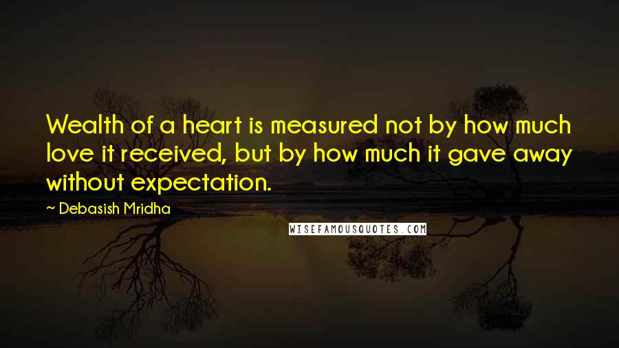 Debasish Mridha Quotes: Wealth of a heart is measured not by how much love it received, but by how much it gave away without expectation.