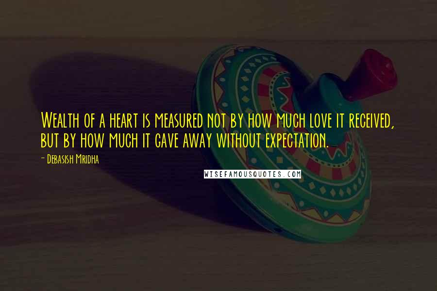 Debasish Mridha Quotes: Wealth of a heart is measured not by how much love it received, but by how much it gave away without expectation.
