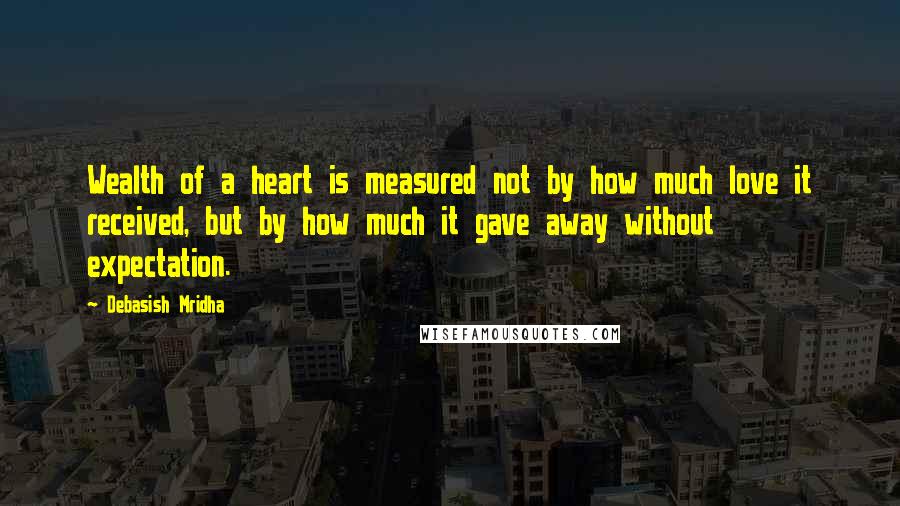 Debasish Mridha Quotes: Wealth of a heart is measured not by how much love it received, but by how much it gave away without expectation.