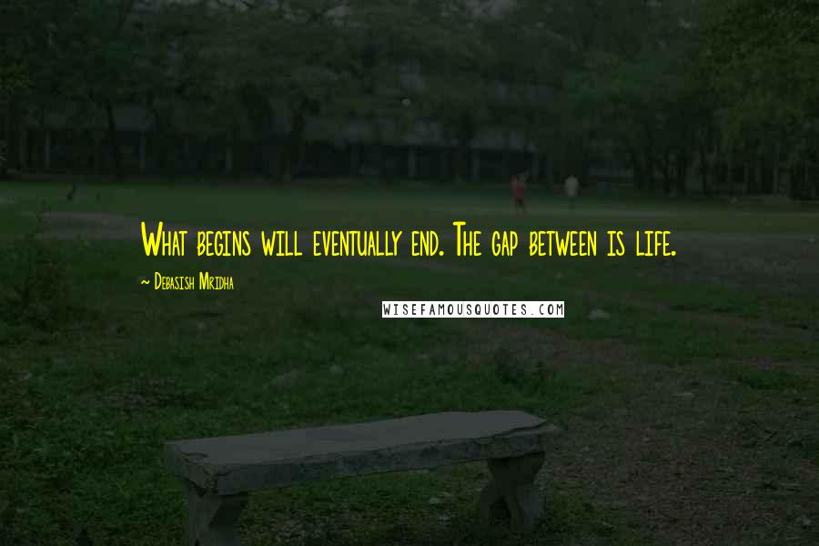 Debasish Mridha Quotes: What begins will eventually end. The gap between is life.